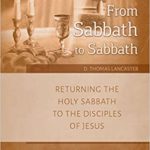 From Sabbath to Sabbath, Returning the Holy Sabbath to the Disciples of Jesus by D. Thomas Lancaster